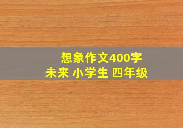 想象作文400字 未来 小学生 四年级